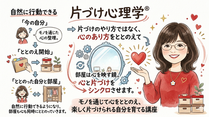 『片づけ心理学®』 
片づけに悩まなくなる
心と行動をととのえる講座